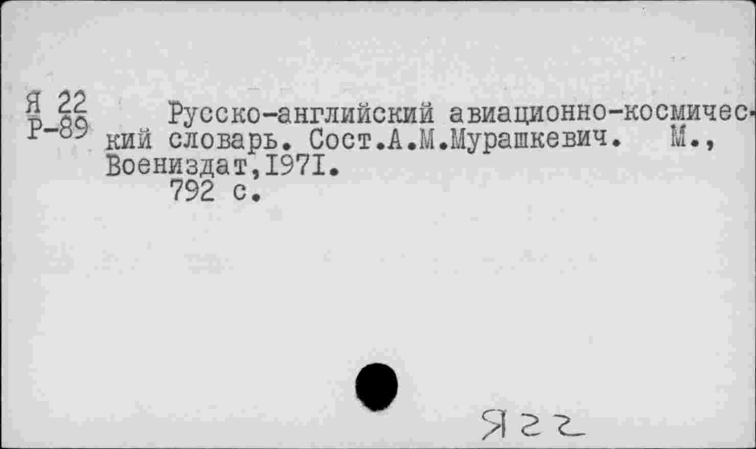 ﻿р оо Русско-английский авиационно-космичес кий словарь. Сост.А.М.Мурашкевич. М., Воениздат,1971.
792 с.